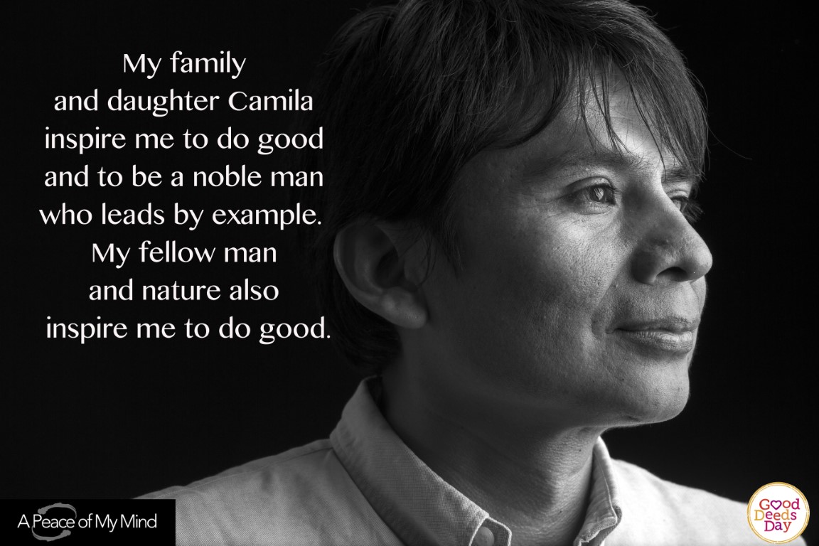 My family and daughter Camila inspire me to do good and to be a noble man who leads by example. My fellow man and nature also inspire me to do good.