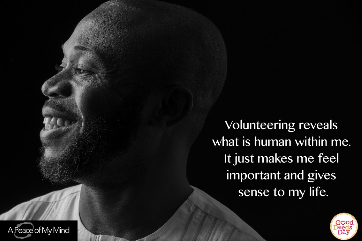 Volunteering reveals what is human within me. It just makes me feel important and gives sense to my life.