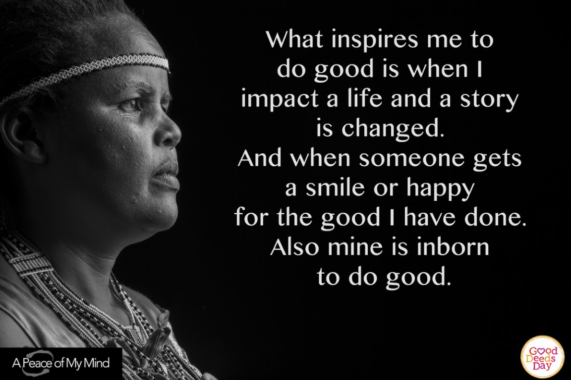What inspires me to do good is when I impact a life and a story is changed. And when someone gets a smile or happy for the good I have done. Also mine is inborn to do good.