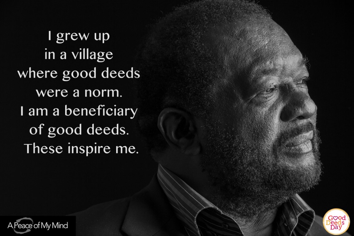 I grew up in a village where good deed were a norm. I am a beneficiary of good deeds. These inspire me.