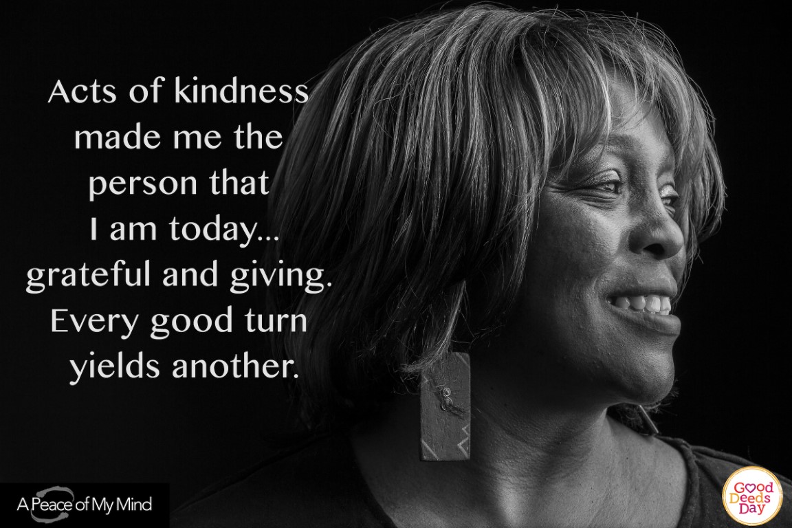 Acts of kindness made me the person that I am today...grateful and giving. Every good turn yields another.