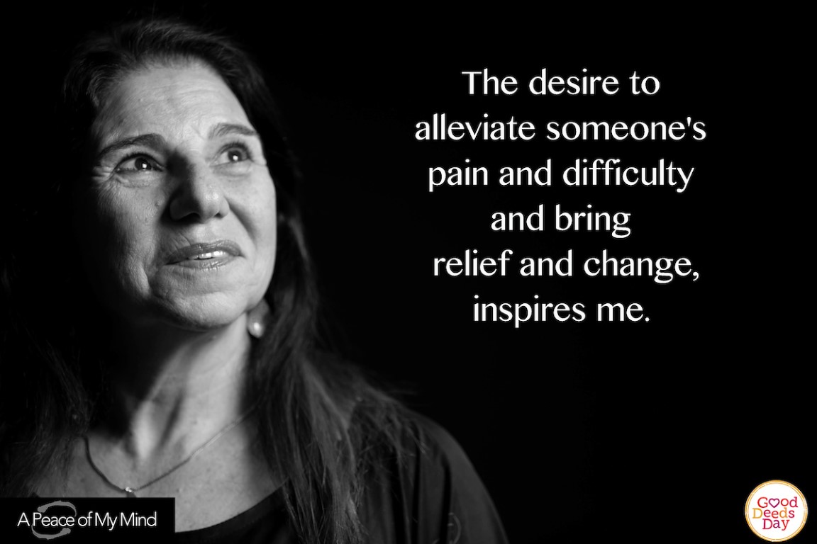 The desire to alleviate someone's pain and difficulty and bring relief and change, inspires me.