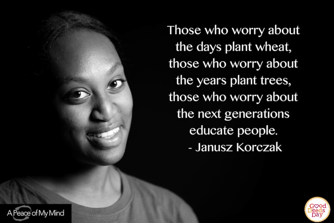 Those who worry about the days plant wheat, those who worry about the years plant trees, those who worry about the next generations educate people. -Janusz Korczak