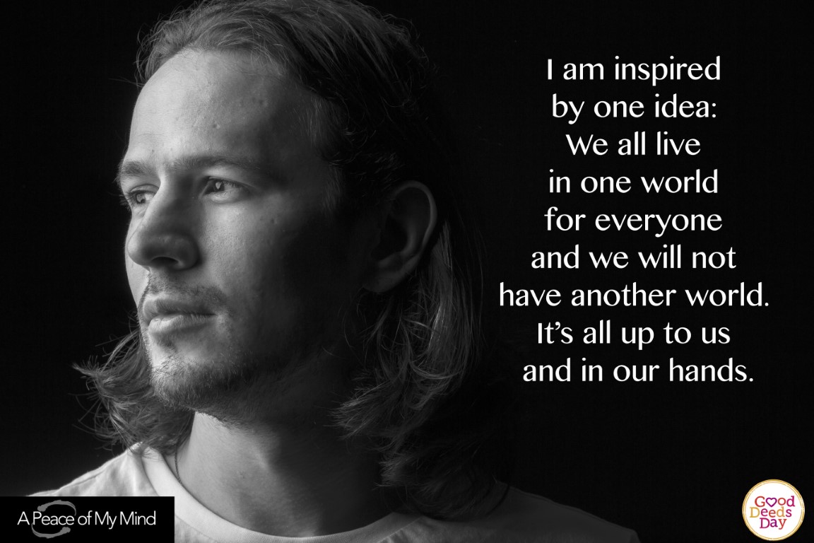 I am inspired by one idea: We all live in one world for everyone and we will not have another world. It's all up to us and if our hands.