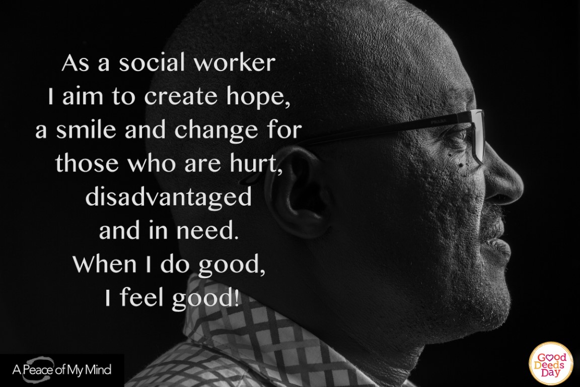 As a social worker I aim to create home, a smile and change for those who are hurt, disadvantaged and in need. When I do good, I feel good!