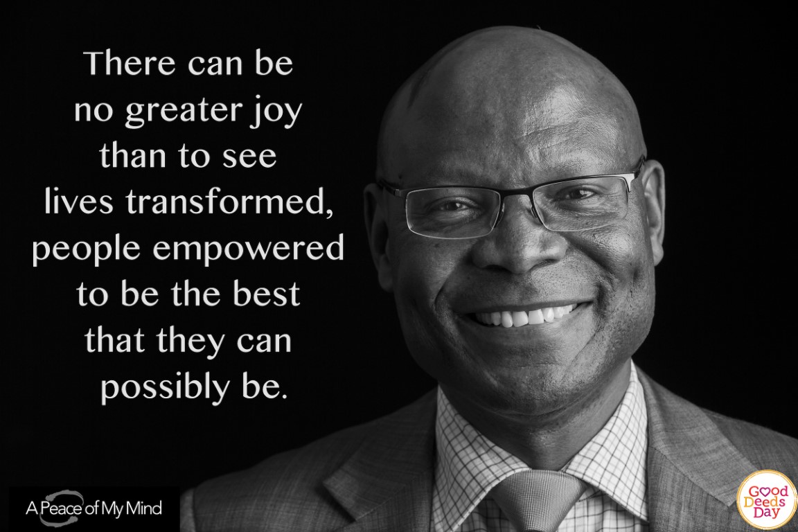 There can be no greater joy than to see lives transformed, people empowered to be the best that they can possibly be.