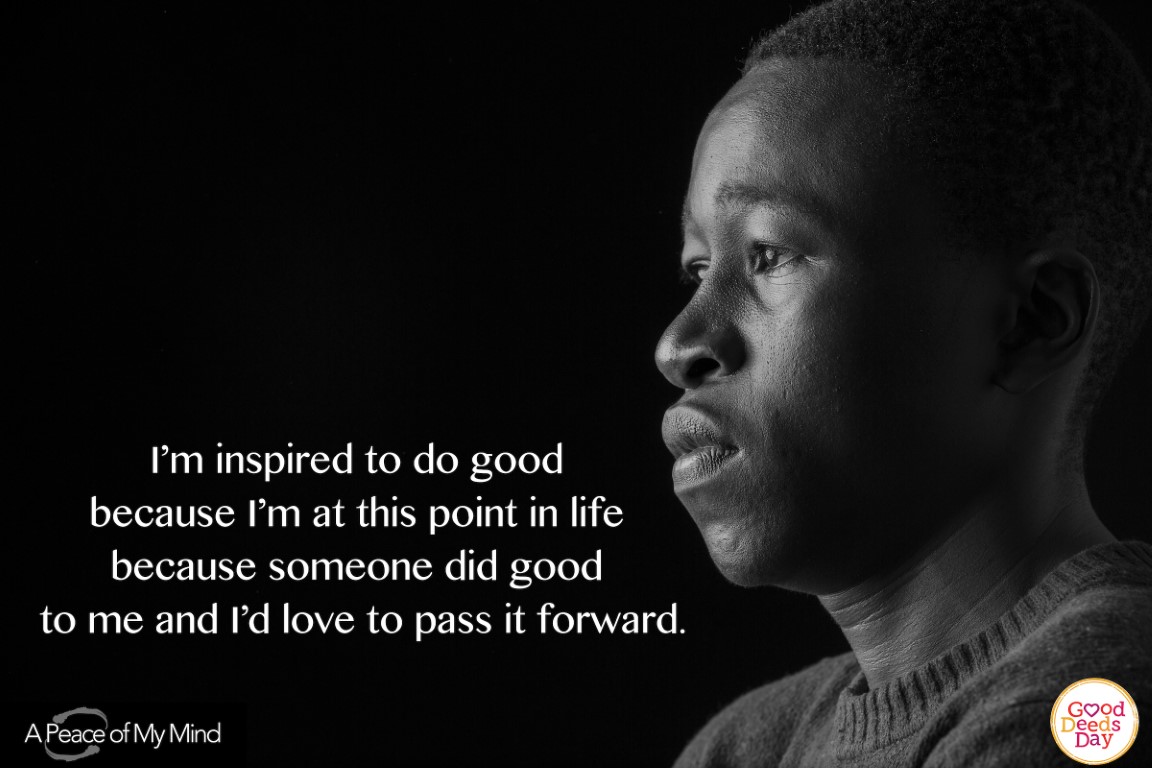 I'm inspired to do good because I'm at this point in my life because someone did good to me and I'd love to pass it forward.