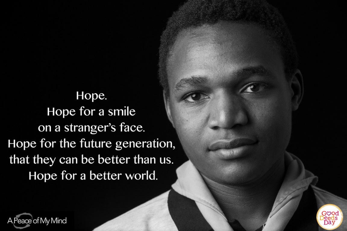 Hope. Hope for a smile on a stranger's face. Hope for the future generation that they can be better than us. Hope for a better world.