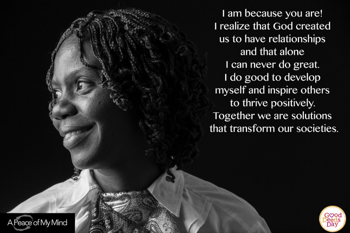 I am because you are! I realize that God created us to have relationships and that alone I can never do great. I do good to develop myself and inspire others to thrive positively. Together we are solutions that transform our societies.
