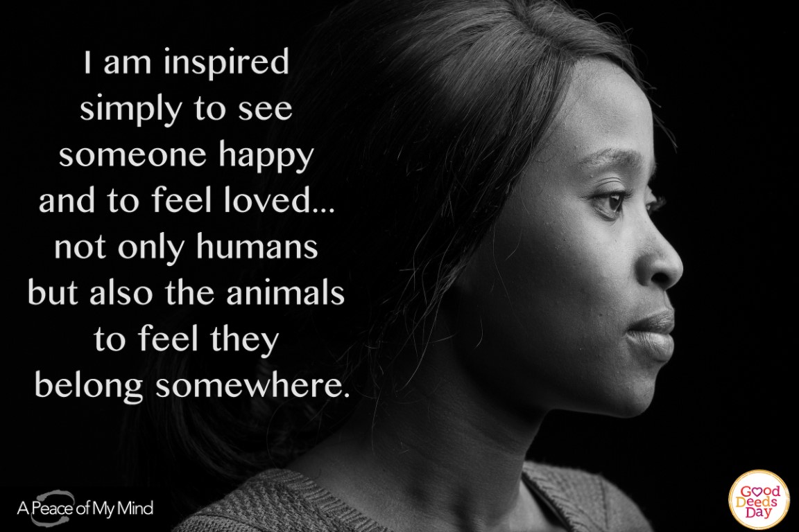 I am inspired simply to see someone happy and to feel loved, not only humans but also the animals to feel they belong somewhere.