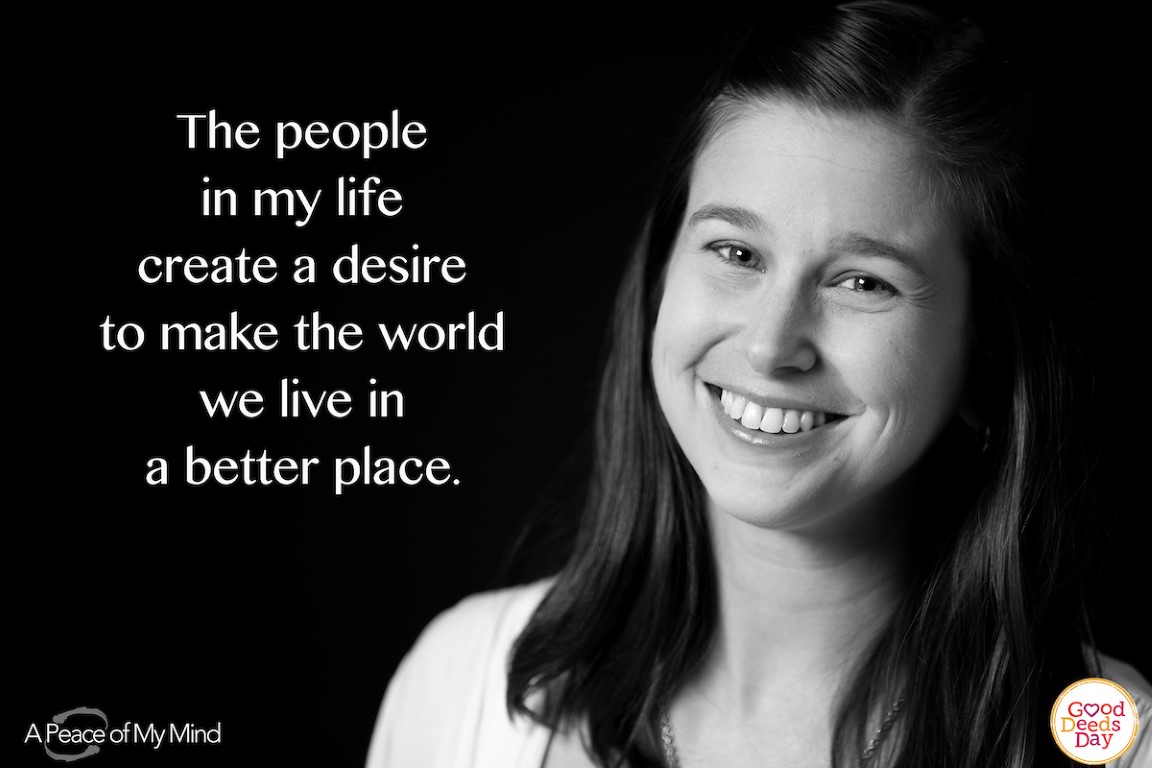 The people in my life create a desire to make the world we live in a better place.