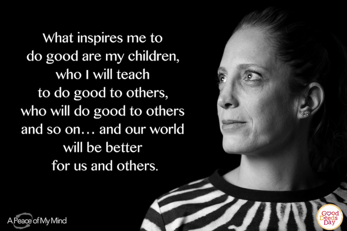 What inspires me to do good are my children, who I will teach to do good to others, who will do good to others and so on… and our world will be better for us and others.